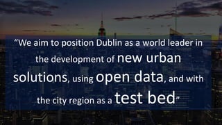 “We aim to position Dublin as a world leader in
the development of new urban
solutions, using open data, and with
the city region as a test bed”
 