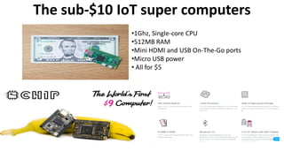 The sub-$10 IoT super computers
•1Ghz, Single-core CPU
•512MB RAM
•Mini HDMI and USB On-The-Go ports
•Micro USB power
• All for $5
 