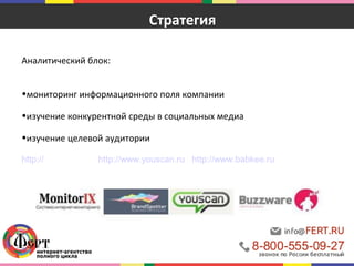 Аналитический блок: 
Стратегия 
•мониторинг информационного поля компании 
•изучение конкурентной среды в социальных медиа 
•изучение целевой аудитории 
http://monitorix.biz, http://www.youscan.ru/, http://www.babkee.ru/, 
http://www.buzzware.ru/ 
 