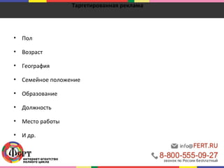 Таргетированная реклама 
• Пол 
• Возраст 
• География 
• Семейное положение 
• Образование 
• Должность 
• Место работы 
• И др. 
 