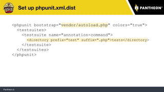 Pantheon.io
Set up phpunit.xml.dist
<phpunit bootstrap="vendor/autoload.php" colors="true">
<testsuites>
<testsuite name="annotation-command">
<directory prefix="test" suffix=".php">tests</directory>
</testsuite>
</testsuites>
</phpunit>
33
 