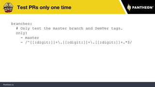 Pantheon.io
Test PRs only one time
branches:
# Only test the master branch and SemVer tags.
only:
- master
- /^[[:digit:]]+.[[:digit:]]+.[[:digit:]]+.*$/
36
 