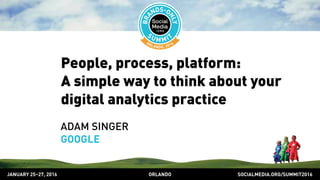 SOCIALMEDIA.ORG/SUMMIT2016ORLANDOJANUARY 25–27, 2016
People, process, platform:
A simple way to think about your
digital analytics practice
ADAM SINGER
GOOGLE
 