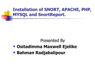 Installation of SNORT, APACHE, PHP, MYSQL and SnortReport. Presented By Ositadimma Maxwell Ejelike Bahman Radjabalipour 