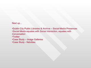 Next up…

•Dublin City Public Libraries & Archive – Social Media Presences
•Social Media equates with Social Interaction, equates with
Conversation
•Twitter
•Case Study – Image Galleries
•Case Study - Netvibes
 