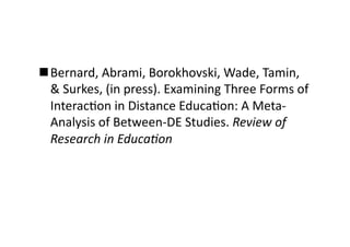  Bernard, Abrami, Borokhovski, Wade, Tamin, 
  & Surkes, (in press). Examining Three Forms of 
  InteracAon in Distance EducaAon: A Meta‐
  Analysis of Between‐DE Studies. Review of 
  Research in Educa2on 
 