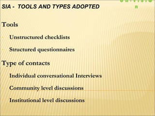 Tools
- Unstructured checklists
- Structured questionnaires
Type of contacts
- Individual conversational Interviews
- Community level discussions
- Institutional level discussions
SIA - TOOLS AND TYPES ADOPTED
e n - V I S I 
n
 