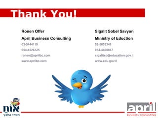 Thank You!
 Ronen Offer                 Sigalit Sobel Savyon
 April Business Consulting   Ministry of Eduction
 03-5444119                  02-5602348
 054-4526725                 054-4400867
 ronen@aprilbc.com           sigalitso@education.gov.il
 www.aprilbc.com             www.edu.gov.il
 