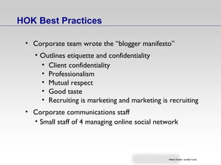 HOK Best Practices Corporate team wrote the “blogger manifesto”  Outlines etiquette and confidentiality Client confidentiality Professionalism Mutual respect Good taste Recruiting is marketing and marketing is recruiting Corporate communications staff Small staff of 4 managing online social network 