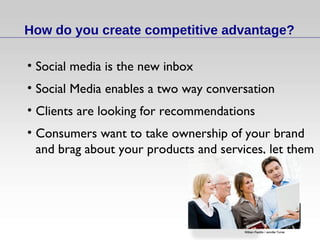 How do you create competitive advantage? Social media is the new inbox Social Media enables a two way conversation Clients are looking for recommendations Consumers want to take ownership of your brand and brag about your products and services, let them 