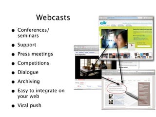 Webcasts
• Conferences/
  seminars

• Support
• Press meetings
• Competitions
• Dialogue
• Archiving
• Easy to integrate on
  your web

• Viral push
 