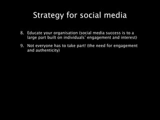 Strategy for social media

8. Educate your organisation (social media success is to a
   large part built on individuals’ engagement and interest)

9. Not everyone has to take part! (the need for engagement
   and authenticity)
 