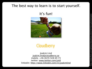 The best way to learn is to start yourself.

                       It’s fun!




                                                        http://www.ﬂickr.com/photos/leecullivan/392574779/in/photostream/
                          Joakim Lind
                  joakim.lind@cloudberry.se
                mobile: +46 (0)70 928 69 73
                twitter: www.twitter.com/jold
      linkedin: http://www.linkedin.com/in/joakimlind
                                 57
 