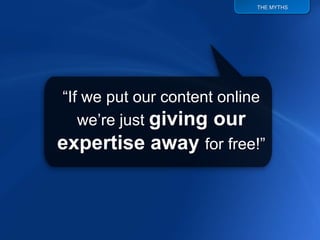 THE MYTHS




“If we put our content online
   we‟re just giving our
expertise away for free!”
 