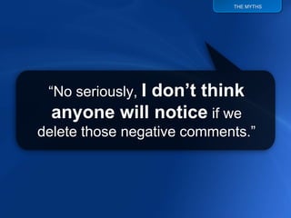 THE MYTHS




 “No seriously, I
             don’t think
  anyone will notice if we
delete those negative comments.”
 