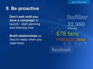 KEYS TO SUCCESS




o Don’t wait until you
  have a campaign to
  launch - start planning
  and listening now

o Build relationships so
  they‟re ready when you
  need them
 