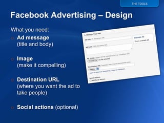 THE TOOLS




What you need:
o Ad message
  (title and body)

o Image
  (make it compelling)

o Destination URL
  (where you want the ad to
  take people)

o Social actions (optional)
 