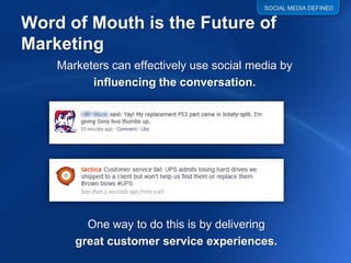 SOCIAL MEDIA DEFINED


Word of Mouth is the Future of
Marketing
    Marketers can effectively use social media by
          influencing the conversation.




         One way to do this is by delivering
       great customer service experiences.
 