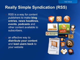 THE TOOLS




o RSS is a way for content
  publishers to make blog
  entries, news headlines,
  events, podcasts and
  other content available to
  subscribers.

o an effective way to
  distribute your content
  and lead users back to
  your website
 