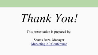 Thank You!
This presentation is prepared by:
Shams Raza, Manager
Marketing 2.0 Conference
 