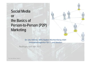 Social Media


    Social Media
    S i l M di
    or
    the Basics of
    Person-to-Person (P2P)
    Person to Person
    Marketing

                           Dr. Ute Hillmer, MFG Baden‐Württemberg mbH 
                           D Ut Hill        MFG B d Wü tt b          bH
                                Innovationsagentur für IT und Medien
                     Reutlingen,
                     Reutlingen April 16th 2010
                                      16th,




Dr. Ute Hillmer, Seite 1
 