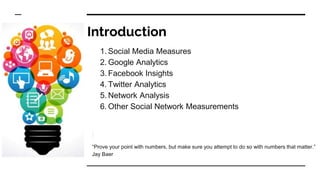 Introduction
1. Social Media Measures
2. Google Analytics
3. Facebook Insights
4. Twitter Analytics
5. Network Analysis
6. Other Social Network Measurements
“Prove your point with numbers, but make sure you attempt to do so with numbers that matter.”
Jay Baer
 