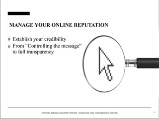 MANAGE YOUR ONLINE REPUTATION 
Establish your credibility 
From “Controlling the message” 
to full transparency 
STEPHANIE ABRAMS & COURTNEY SPRITZER - SOCIALFLYNY.COM - STEPH@SOCIALFLYNY.COM 86 
 