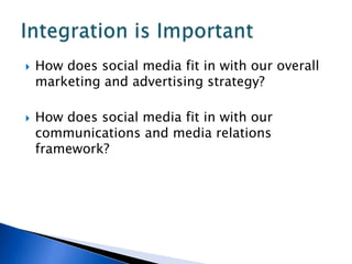    How does social media fit in with our overall
    marketing and advertising strategy?

   How does social media fit in with our
    communications and media relations
    framework?
 