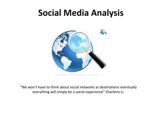 Social Media Analysis“We won’t have to think about social networks as destinations eventually everything will simply be a social experience” Charlene Li.