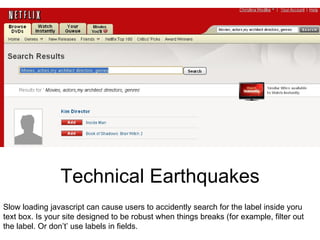 Technical Earthquakes Slow loading javascript fails on low bandwidth, and can cause users to accidently search for the label inside your search box. Is your site designed to be robust when things break (for example, filter out the label from the query. Or don’t place labels in fields; it reduces usage anyhow.) I’m searching for “my architect, not “movies, directors, actors” 