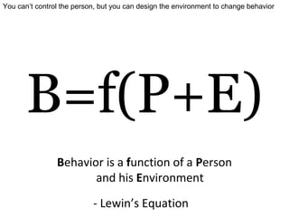 B=f(P+E) - Lewin’s Equation B ehavior is a  f unction of a  P erson and his  E nvironment You can’t control the person, but you can design the environment to change behavior  