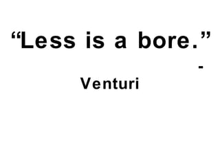 “ Less is a bore.”   ~ Venturi 