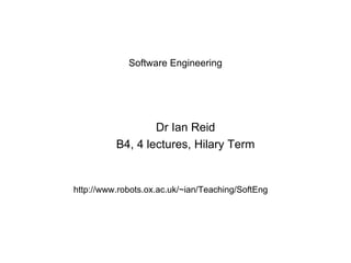 Software Engineering Dr Ian Reid B4, 4 lectures, Hilary Term http://www.robots.ox.ac.uk/~ian/Teaching/SoftEng 