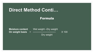 Direct Method Conti…
Formula
Moisture content
On weight basis X 100
Wet weight –Dry weight
= -----------------------------
Dry weight
 