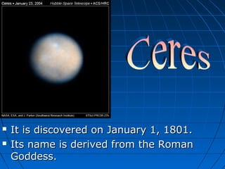 


It is discovered on January 1, 1801.
Its name is derived from the Roman
Goddess.

 