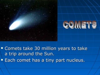 



Comets take 30 million years to take
a trip around the Sun.
Each comet has a tiny part nucleus.

 