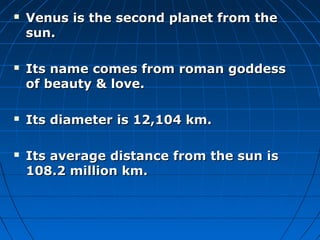 







Venus is the second planet from the
sun.
Its name comes from roman goddess
of beauty & love.
Its diameter is 12,104 km.
Its average distance from the sun is
108.2 million km.

 