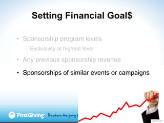 Setting Financial Goal$

• Sponsorship program levels
  – Exclusivity at highest level

• Any previous sponsorship revenue

• Sponsorships of similar events or campaigns
 