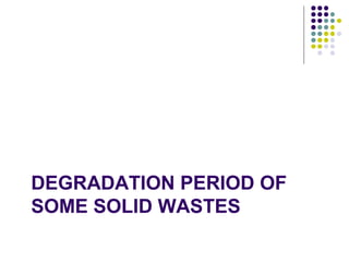 DEGRADATION PERIOD OF
SOME SOLID WASTES
 