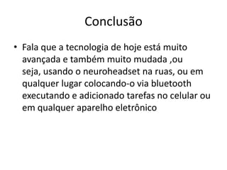 Conclusão
• Fala que a tecnologia de hoje está muito
  avançada e também muito mudada ,ou
  seja, usando o neuroheadset na ruas, ou em
  qualquer lugar colocando-o via bluetooth
  executando e adicionado tarefas no celular ou
  em qualquer aparelho eletrônico
 