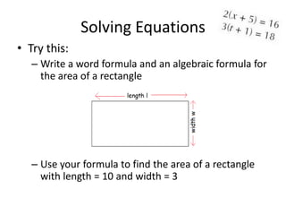 Solving Equations
• Try this:
   – Write a word formula and an algebraic formula for
     the area of a rectangle




   – Use your formula to find the area of a rectangle
     with length = 10 and width = 3
 