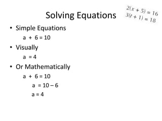 Solving Equations
• Simple Equations
    a + 6 = 10
• Visually
    a =4
• Or Mathematically
    a + 6 = 10
       a = 10 – 6
       a=4
 