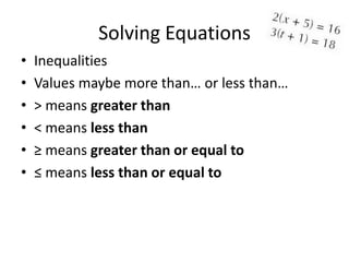 Solving Equations
•   Inequalities
•   Values maybe more than… or less than…
•   > means greater than
•   < means less than
•   ≥ means greater than or equal to
•   ≤ means less than or equal to
 