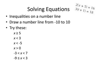 Solving Equations
• Inequalities on a number line
• Draw a number line from -10 to 10
• Try these:
    x≥5
    x<3
    x < -5
    x>0
    -3 < x < 7
    -9 ≤ x < 3
 