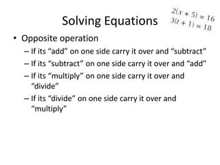 Solving Equations
• Opposite operation
  – If its “add” on one side carry it over and “subtract”
  – If its “subtract” on one side carry it over and “add”
  – If its “multiply” on one side carry it over and
    “divide”
  – If its “divide” on one side carry it over and
    “multiply”
 