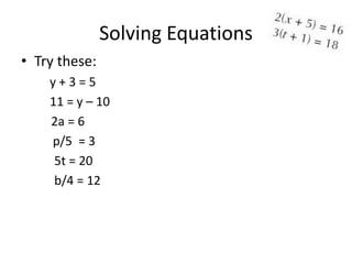 Solving Equations
• Try these:
    y+3=5
    11 = y – 10
    2a = 6
    p/5 = 3
     5t = 20
     b/4 = 12
 