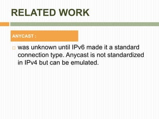 RELATED WORK
 was unknown until IPv6 made it a standard
connection type. Anycast is not standardized
in IPv4 but can be emulated.
ANYCAST :
 