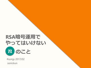 RSA暗号運用で
やってはいけない
のこと
#ssmjp 2017/02
sonickun
𝒏
 