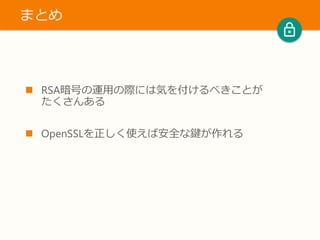  RSA暗号の運用の際には気を付けるべきことが
たくさんある
 OpenSSLを正しく使えば安全な鍵が作れる
まとめ
 