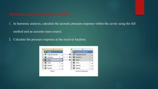 Harmonic response analysis in ANSYS
1. In harmonic analysis, calculate the acoustic pressure response within the cavity using the full
method and an acoustic mass source.
2. Calculate the pressure response at the receiver location.
 